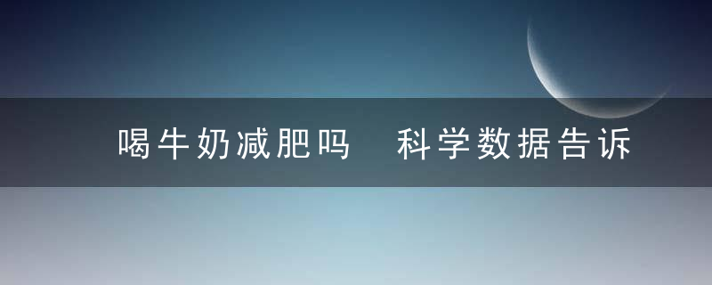 喝牛奶减肥吗 科学数据告诉你怎么喝牛奶减肥牛奶减肥原理牛奶什么时候喝减肥